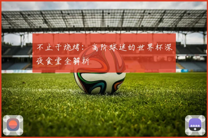 不止于烧烤：高阶球迷的世界杯深夜食堂全解析