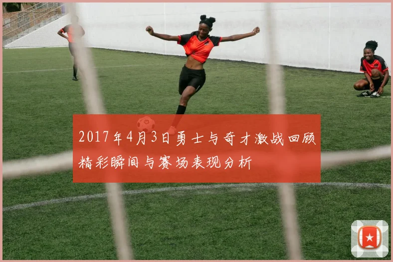 2017年4月3日勇士与奇才激战回顾精彩瞬间与赛场表现分析