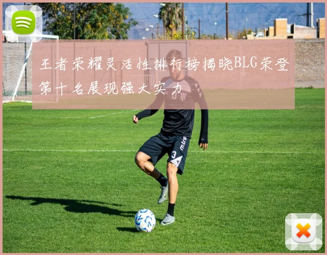 王者荣耀灵活性排行榜揭晓BLG荣登第十名展现强大实力