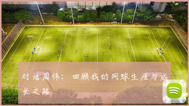 对话周伟：回顾我的网球生涯与成长之路