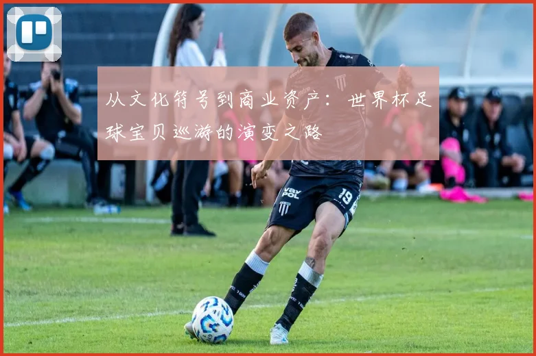 从文化符号到商业资产：世界杯足球宝贝巡游的演变之路