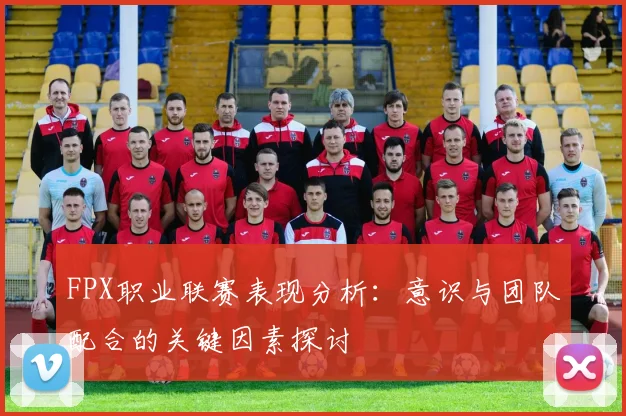 FPX职业联赛表现分析：意识与团队配合的关键因素探讨