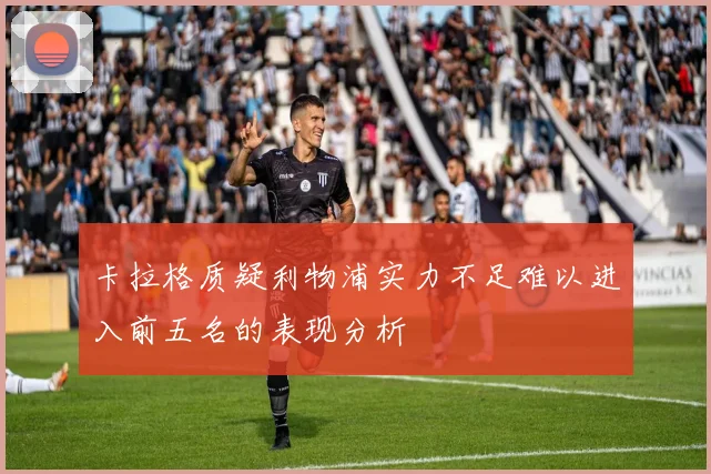 卡拉格质疑利物浦实力不足难以进入前五名的表现分析