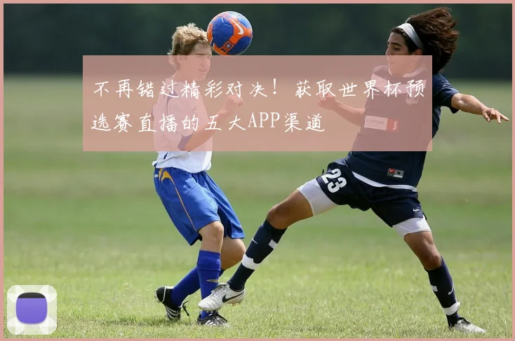 不再错过精彩对决！获取世界杯预选赛直播的五大APP渠道
