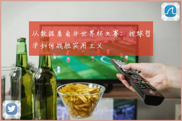 从数据看南非世界杯决赛：控球哲学如何战胜实用主义