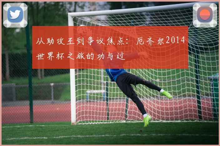 从助攻王到争议焦点：厄齐尔2014世界杯之旅的功与过
