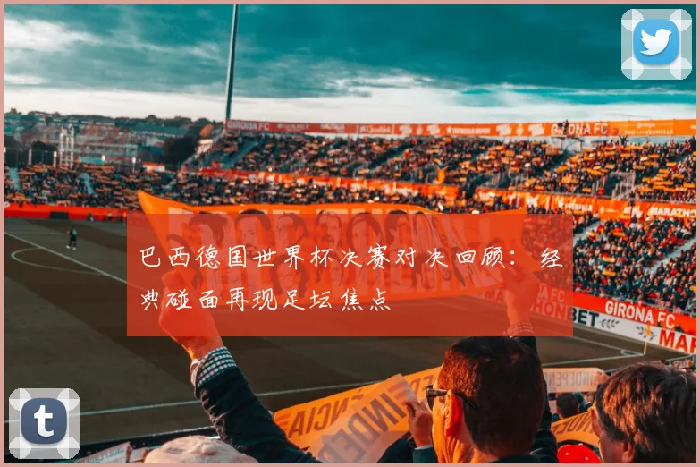 巴西德国世界杯决赛对决回顾：经典碰面再现足坛焦点