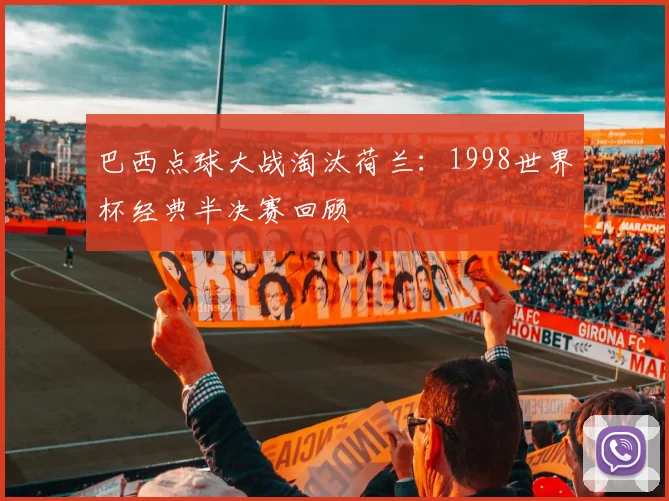 巴西点球大战淘汰荷兰：1998世界杯经典半决赛回顾